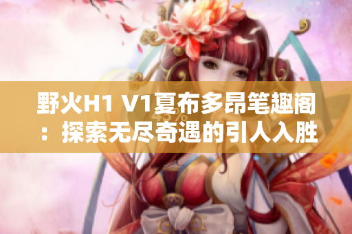 野火H1 V1夏布多昂笔趣阁：探索无尽奇遇的引人入胜之旅