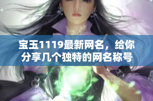 宝玉1119最新网名，给你分享几个独特的网名称号