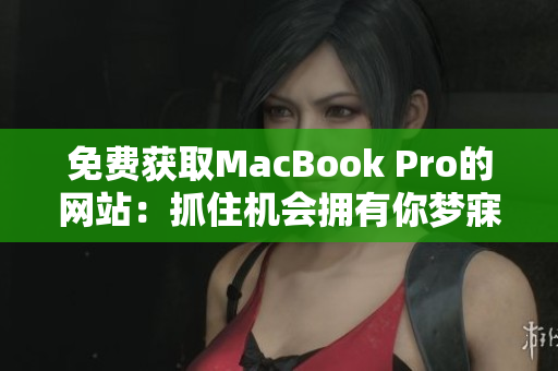 免费获取MacBook Pro的网站：抓住机会拥有你梦寐以求的苹果笔记本