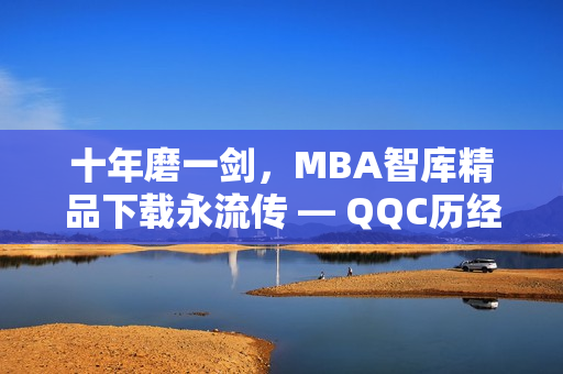 十年磨一剑，MBA智库精品下载永流传 — QQC历经沉淀，打造精品MBA资源