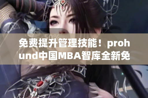 免费提升管理技能！prohund中国MBA智库全新免费版助你通晓商业智慧