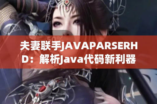 夫妻联手JAVAPARSERHD：解析Java代码新利器