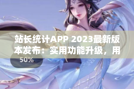 站长统计APP 2023最新版本发布：实用功能升级，用户体验再升级