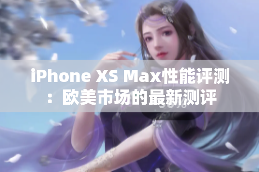 iPhone XS Max性能评测：欧美市场的最新测评