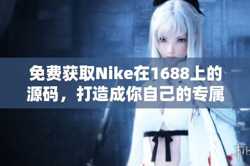 免费获取Nike在1688上的源码，打造成你自己的专属网站