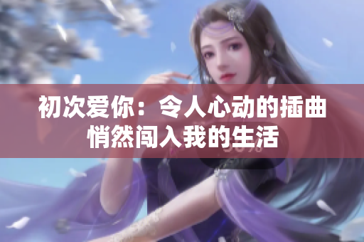 初次爱你：令人心动的插曲悄然闯入我的生活