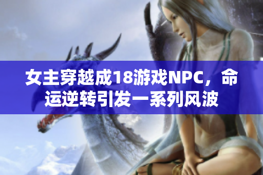 女主穿越成18游戏NPC，命运逆转引发一系列风波