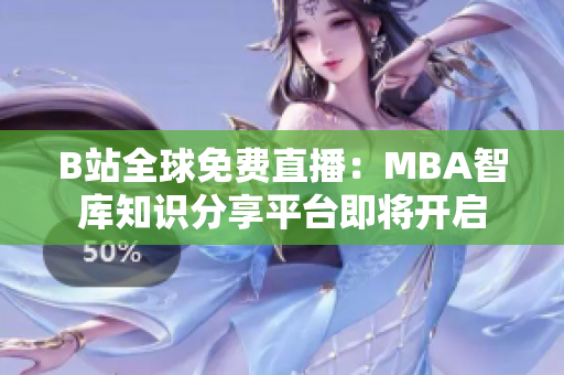 B站全球免费直播：MBA智库知识分享平台即将开启