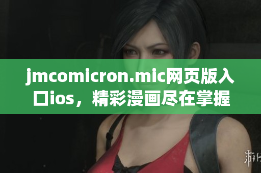 jmcomicron.mic网页版入口ios，精彩漫画尽在掌握：下载体验！