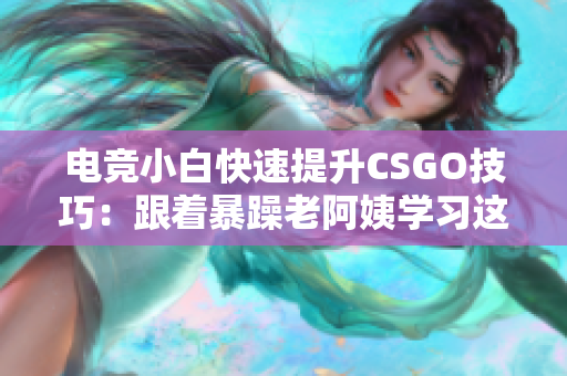 电竞小白快速提升CSGO技巧：跟着暴躁老阿姨学习这些窍门