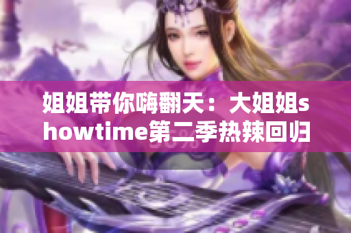 姐姐带你嗨翻天：大姐姐showtime第二季热辣回归，火爆舞台惊艳全城