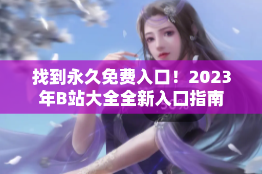 找到永久免费入口！2023年B站大全全新入口指南