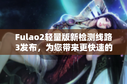 Fulao2轻量版新检测线路3发布，为您带来更快速的体验