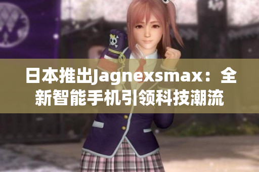 日本推出Jagnexsmax：全新智能手机引领科技潮流