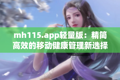 mh115.app轻量版：精简高效的移动健康管理新选择