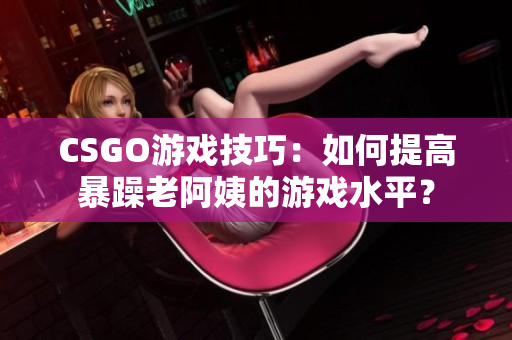 CSGO游戏技巧：如何提高暴躁老阿姨的游戏水平？