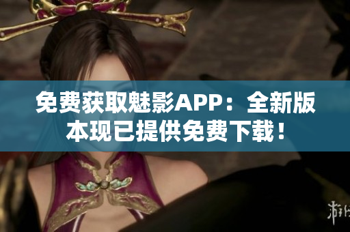 免费获取魅影APP：全新版本现已提供免费下载！