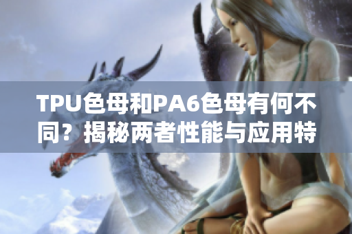 TPU色母和PA6色母有何不同？揭秘两者性能与应用特点