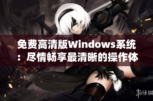 免费高清版Windows系统：尽情畅享最清晰的操作体验！