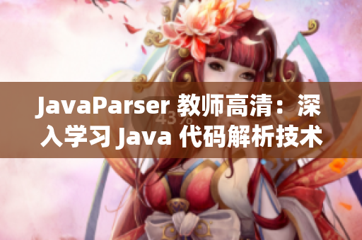 JavaParser 教师高清：深入学习 Java 代码解析技术