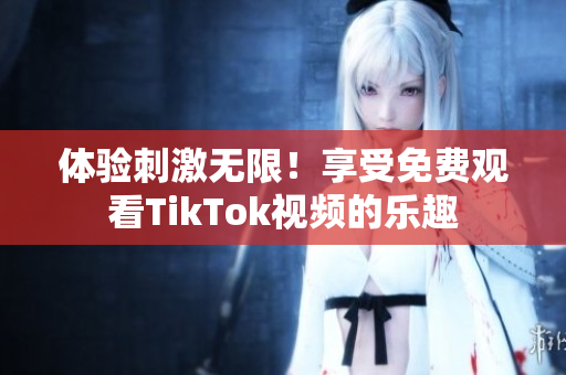 体验刺激无限！享受免费观看TikTok视频的乐趣