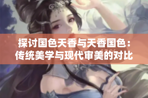 探讨国色天香与天香国色：传统美学与现代审美的对比