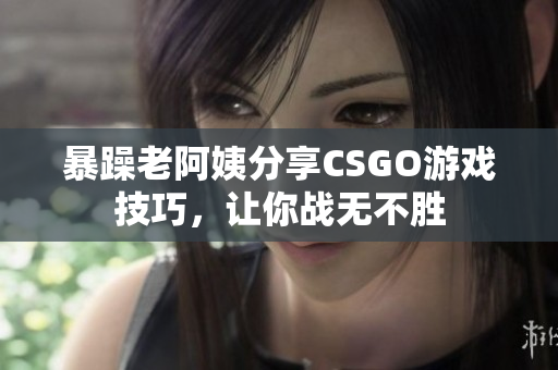 暴躁老阿姨分享CSGO游戏技巧，让你战无不胜