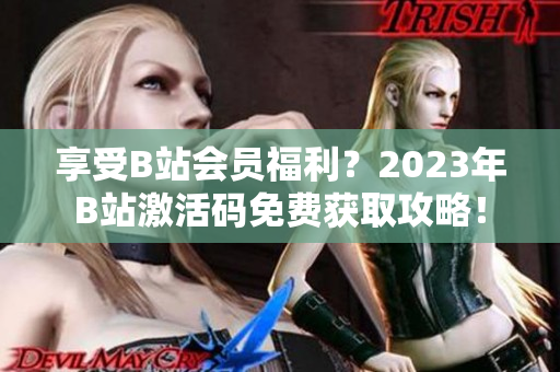 享受B站会员福利？2023年B站激活码免费获取攻略！