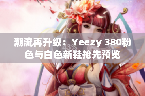 潮流再升级：Yeezy 380粉色与白色新鞋抢先预览