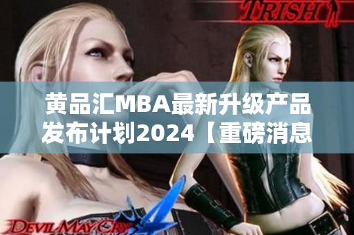 黄品汇MBΑ最新升级产品发布计划2024【重磅消息】