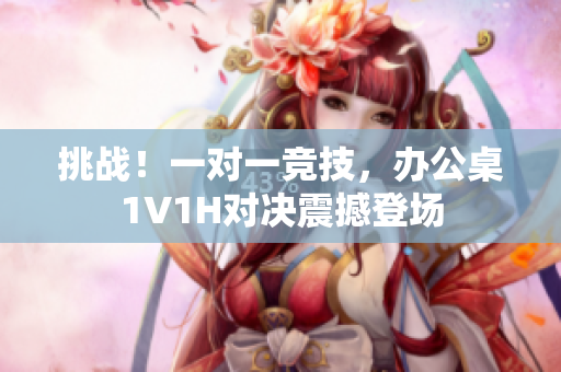 挑战！一对一竞技，办公桌1V1H对决震撼登场