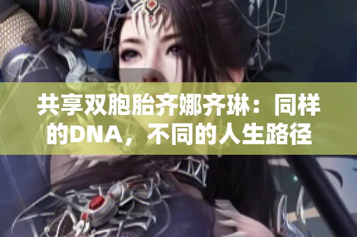 共享双胞胎齐娜齐琳：同样的DNA，不同的人生路径