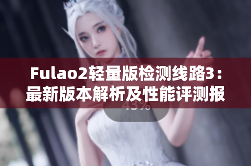 Fulao2轻量版检测线路3：最新版本解析及性能评测报告