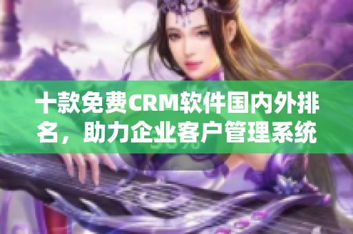 十款免费CRM软件国内外排名，助力企业客户管理系统选择