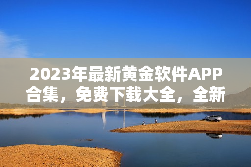 2023年最新黄金软件APP合集，免费下载大全，全新版本更新豪华享受