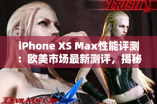 iPhone XS Max性能评测：欧美市场最新测评，揭秘iPhone XS Max的性能表现