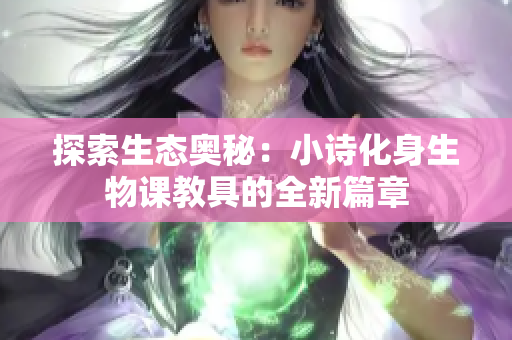 探索生态奥秘：小诗化身生物课教具的全新篇章