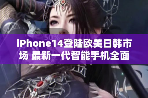 iPhone14登陆欧美日韩市场 最新一代智能手机全面升级