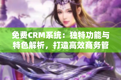 免费CRM系统：独特功能与特色解析，打造高效商务管理