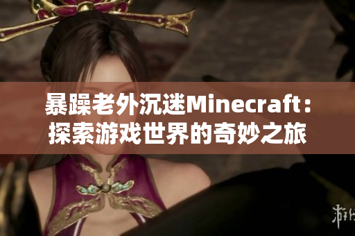 暴躁老外沉迷Minecraft：探索游戏世界的奇妙之旅