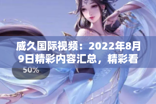 威久国际视频：2022年8月9日精彩内容汇总，精彩看点一览