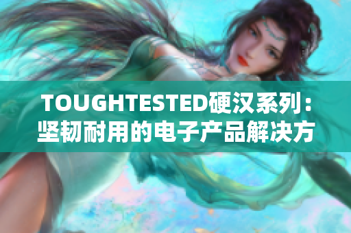 TOUGHTESTED硬汉系列：坚韧耐用的电子产品解决方案