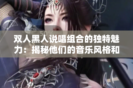 双人黑人说唱组合的独特魅力：揭秘他们的音乐风格和创作方式