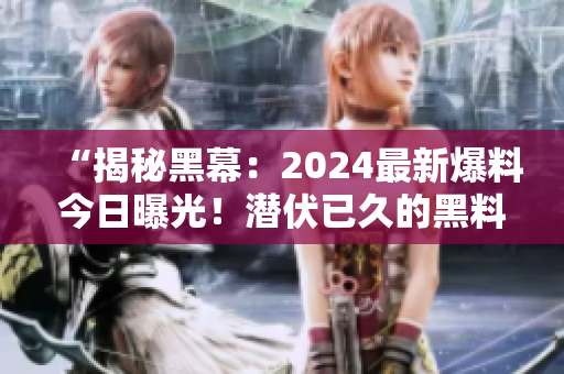 “揭秘黑幕：2024最新爆料今日曝光！潜伏已久的黑料现身！”