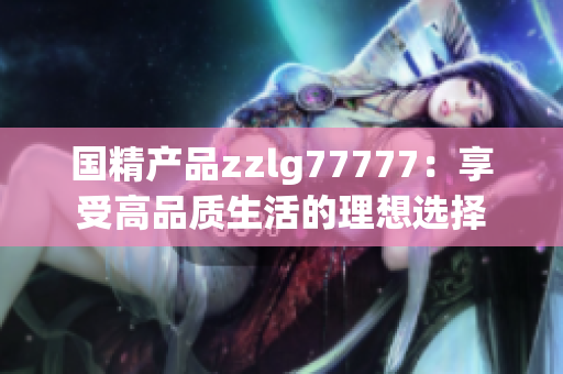 国精产品zzlg77777：享受高品质生活的理想选择