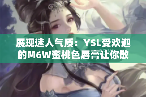 展现迷人气质：YSL受欢迎的M6W蜜桃色唇膏让你散发魅力