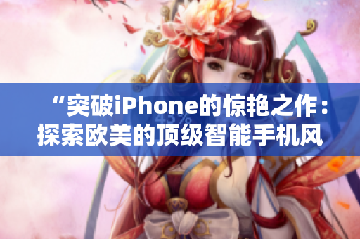 “突破iPhone的惊艳之作：探索欧美的顶级智能手机风潮”