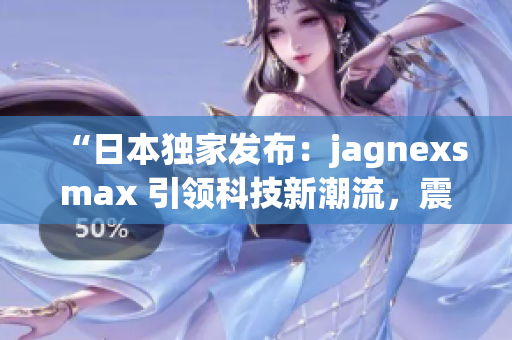 “日本独家发布：jagnexsmax 引领科技新潮流，震撼全球市场！”