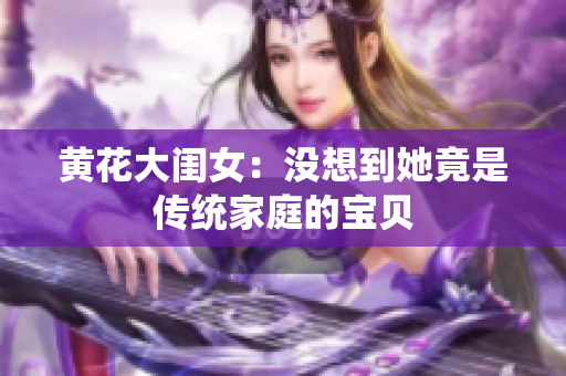 黄花大闺女：没想到她竟是传统家庭的宝贝