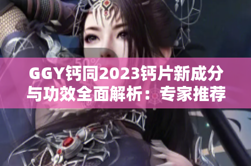 GGY钙同2023钙片新成分与功效全面解析：专家推荐的全面补钙选择